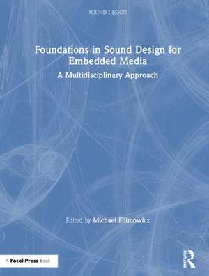 Foundations in Sound Design for Embedded Media: A Multidisciplinary Approach de Michael Filimowicz