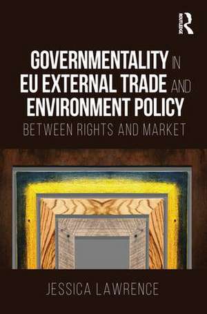 Governmentality in EU External Trade and Environment Policy: Between Rights and Market de Jessica Lawrence