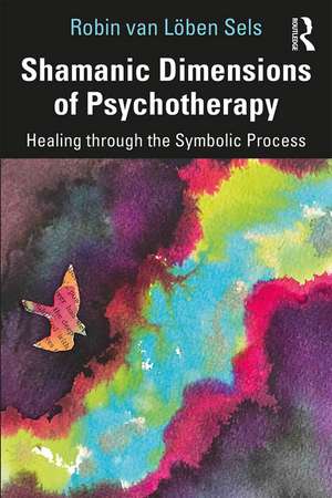 Shamanic Dimensions of Psychotherapy: Healing through the Symbolic Process de Robin van Löben Sels