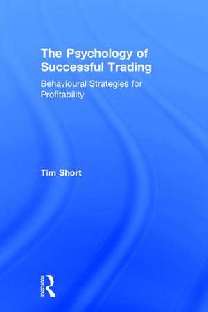 The Psychology of Successful Trading: Behavioural Strategies for Profitability de Tim Short