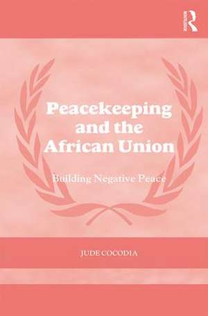 Peacekeeping and the African Union: Building Negative Peace de Jude Cocodia