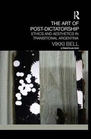 The Art of Post-Dictatorship: Ethics and Aesthetics in Transitional Argentina de Vikki Bell