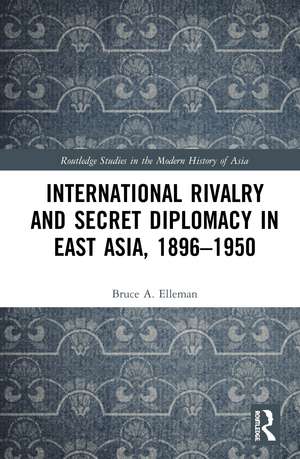 International Rivalry and Secret Diplomacy in East Asia, 1896-1950 de Bruce Elleman