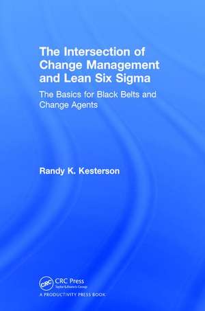 The Intersection of Change Management and Lean Six Sigma: The Basics for Black Belts and Change Agents de Randy K. Kesterson