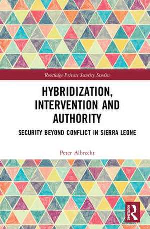 Hybridization, Intervention and Authority: Security Beyond Conflict in Sierra Leone de Peter Albrecht