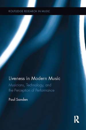 Liveness in Modern Music: Musicians, Technology, and the Perception of Performance de Paul Sanden