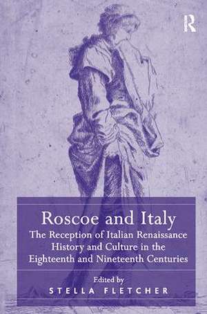 Roscoe and Italy: The Reception of Italian Renaissance History and Culture in the Eighteenth and Nineteenth Centuries de Stella Fletcher