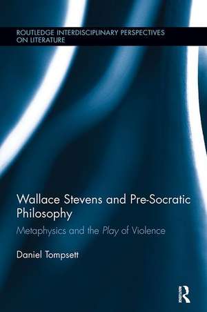 Wallace Stevens and Pre-Socratic Philosophy: Metaphysics and the Play of Violence de Daniel Tompsett