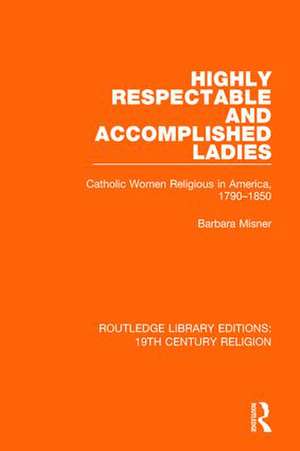 Highly Respectable and Accomplished Ladies: Catholic Women Religious in America, 1790-1850 de Barbara Misner