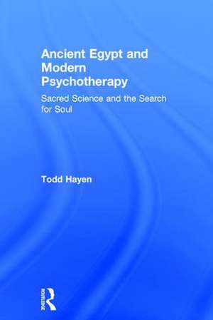 Ancient Egypt and Modern Psychotherapy: Sacred Science and the Search for Soul de Todd Hayen