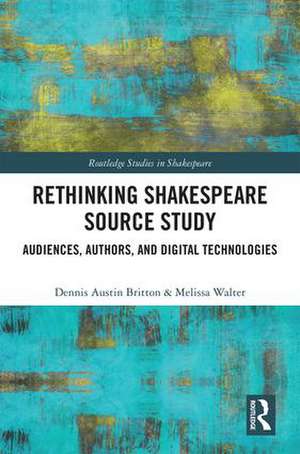 Rethinking Shakespeare Source Study: Audiences, Authors, and Digital Technologies de Dennis Austin Britton