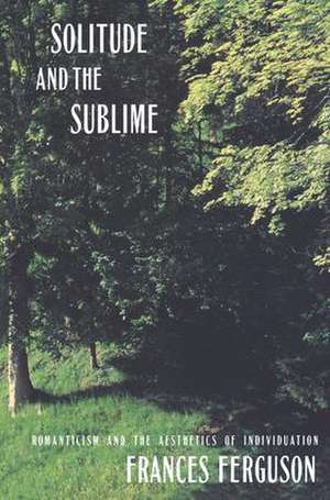 Solitude and the Sublime: The Romantic Aesthetics of Individuation de Frances Ferguson