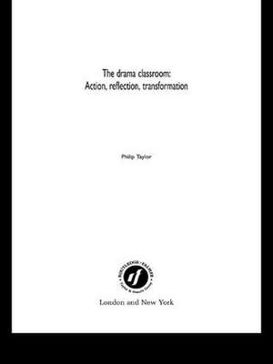 The Drama Classroom: Action, Reflection, Transformation de Philip Taylor