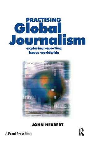 Practising Global Journalism: Exploring reporting issues worldwide de John Herbert