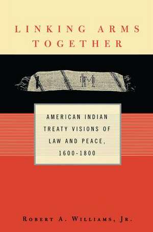 Linking Arms Together: American Indian Treaty Visions of Law and Peace, 1600-1800 de Robert A. Williams, Jr.