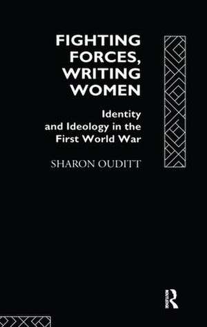 Fighting Forces, Writing Women: Identity and Ideology in the First World War de Sharon Ouditt