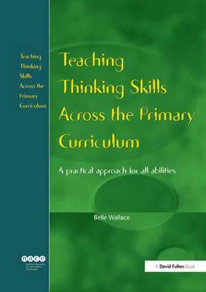 Teaching Thinking Skills Across the Primary Curriculum: A Practical Approach for All Abilities de Belle Wallace