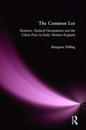 The Common Lot: Sickness, Medical Occupations and the Urban Poor in Early Modern England de Margaret Pelling