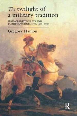 The Twilight Of A Military Tradition: Italian Aristocrats And European Conflicts, 1560-1800 de Gregory Hanlon