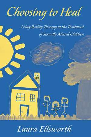 Choosing to Heal: Using Reality Therapy in the Treatment of Sexually Abused Children de Laura Ellsworth