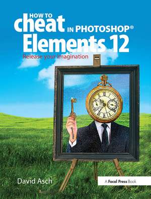 How To Cheat in Photoshop Elements 12: Release Your Imagination de David Asch