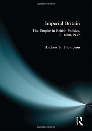 Imperial Britain: The Empire in British Politics, c. 1880-1932 de Andrew S. Thompson