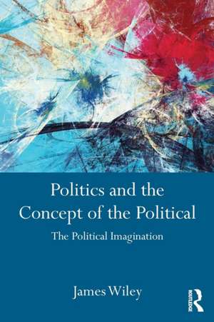 Politics and the Concept of the Political: The Political Imagination de James Wiley