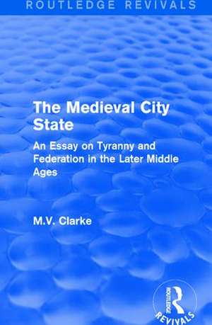 The Medieval City State: An Essay on Tyranny and Federation in the Later Middle Ages de M.V. Clarke