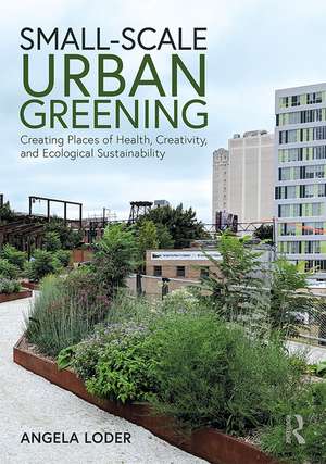 Small-Scale Urban Greening: Creating Places of Health, Creativity, and Ecological Sustainability de Angela Loder