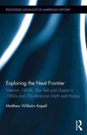 Exploring the Next Frontier: Vietnam, NASA, Star Trek and Utopia in 1960s and 70s American Myth and History de Matthew Wilhelm Kapell