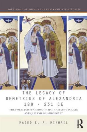 The Legacy of Demetrius of Alexandria 189-232 CE: The Form and Function of Hagiography in Late Antique and Islamic Egypt de Maged Mikhail