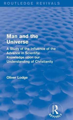 Man and the Universe: A Study of the Influence of the Advance in Scientific Knowledge upon our Understanding of Christianity de Oliver Lodge