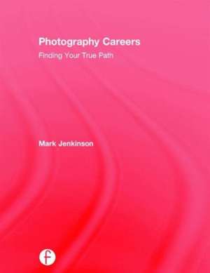 Photography Careers: Finding Your True Path de Mark Jenkinson