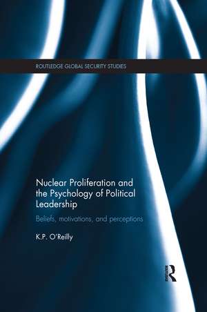 Nuclear Proliferation and the Psychology of Political Leadership: Beliefs, Motivations and Perceptions de Kelly O'Reilly