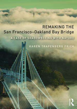 Remaking the San Francisco–Oakland Bay Bridge: A Case of Shadowboxing with Nature de Karen Trapenberg Frick