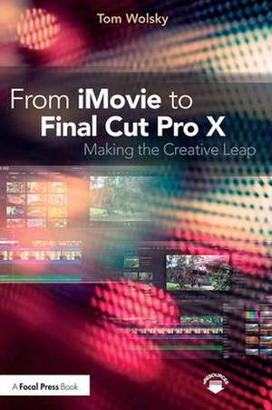 From iMovie to Final Cut Pro X: Making the Creative Leap de Tom Wolsky