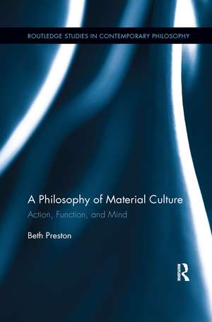 A Philosophy of Material Culture: Action, Function, and Mind de Beth Preston