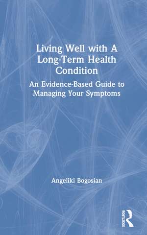 Living Well with A Long-Term Health Condition: An Evidence-Based Guide to Managing Your Symptoms de Angeliki Bogosian