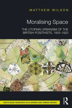 Moralising Space: The Utopian Urbanism of the British Positivists, 1855-1920 de Matthew Wilson