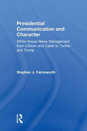 Presidential Communication and Character: White House News Management from Clinton and Cable to Twitter and Trump de Stephen Farnsworth