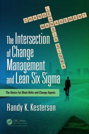 The Intersection of Change Management and Lean Six Sigma: The Basics for Black Belts and Change Agents de Randy K. Kesterson