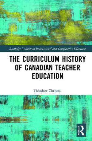 The Curriculum History of Canadian Teacher Education de Theodore Michael Christou