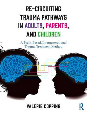 Re-Circuiting Trauma Pathways in Adults, Parents, and Children: A Brain-Based, Intergenerational Trauma Treatment Method de Valerie Copping