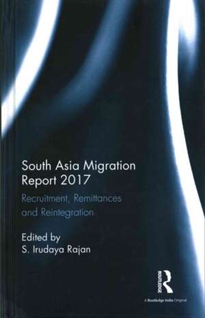 South Asia Migration Report 2017: Recruitment, Remittances and Reintegration de S. Irudaya Rajan