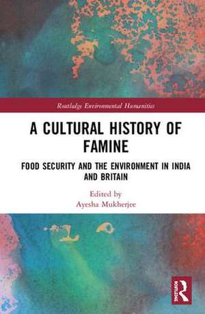 A Cultural History of Famine: Food Security and the Environment in India and Britain de Ayesha Mukherjee