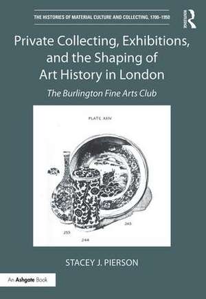 Private Collecting, Exhibitions, and the Shaping of Art History in London: The Burlington Fine Arts Club de Stacey J. Pierson