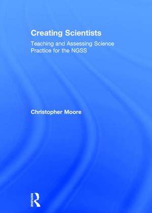 Creating Scientists: Teaching and Assessing Science Practice for the NGSS de Christopher Moore