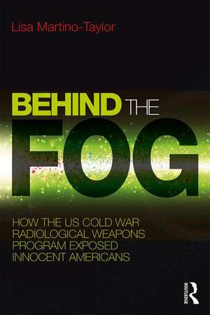 Behind the Fog: How the U.S. Cold War Radiological Weapons Program Exposed Innocent Americans de Lisa Martino-Taylor