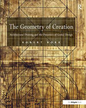 The Geometry of Creation: Architectural Drawing and the Dynamics of Gothic Design de Robert Bork