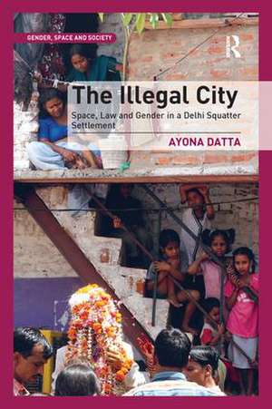 The Illegal City: Space, Law and Gender in a Delhi Squatter Settlement de Ayona Datta